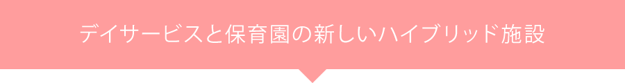 デイサービスと保育園の新しいハイブリッド施設