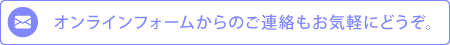 オンラインフォームからのご連絡もお気軽にどうぞ。